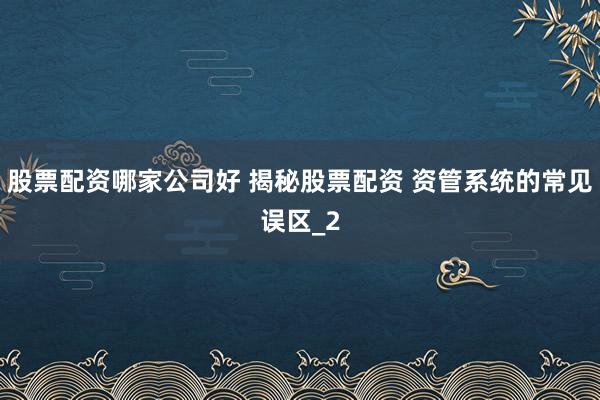 股票配资哪家公司好 揭秘股票配资 资管系统的常见误区_2
