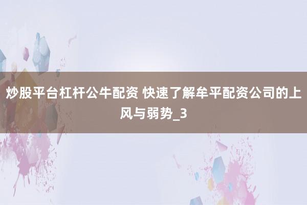 炒股平台杠杆公牛配资 快速了解牟平配资公司的上风与弱势_3