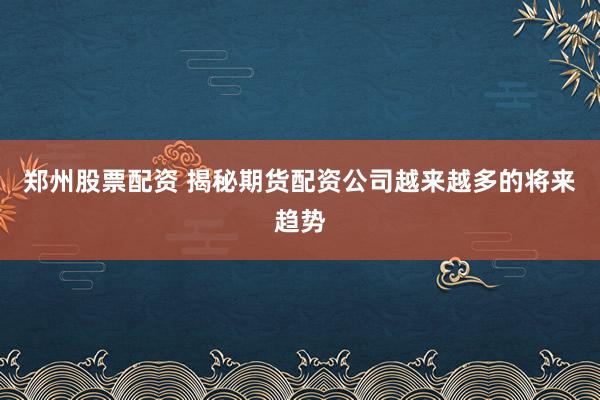 郑州股票配资 揭秘期货配资公司越来越多的将来趋势