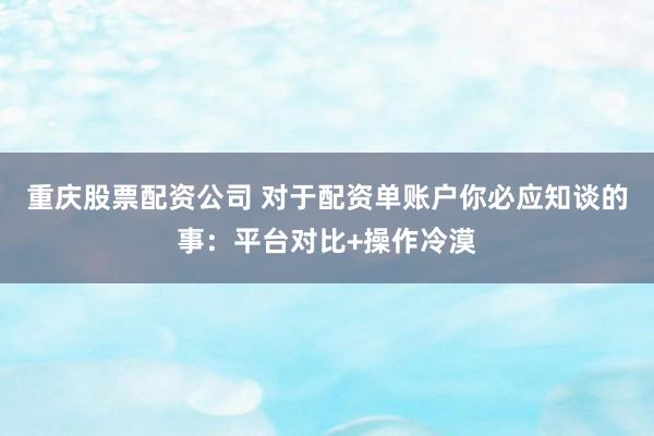 重庆股票配资公司 对于配资单账户你必应知谈的事：平台对比+操作冷漠
