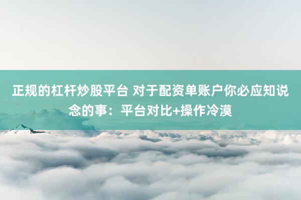 正规的杠杆炒股平台 对于配资单账户你必应知说念的事：平台对比+操作冷漠
