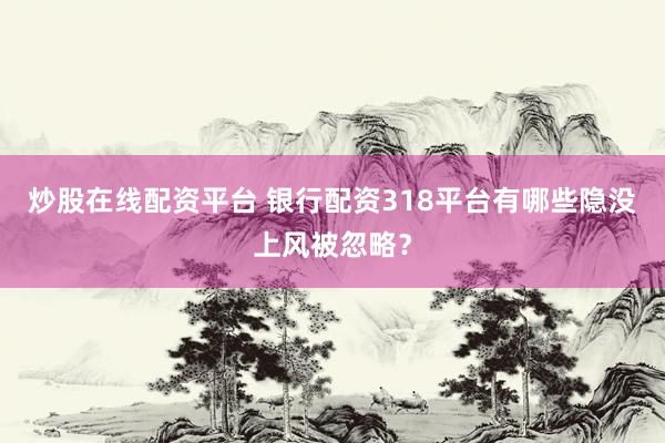 炒股在线配资平台 银行配资318平台有哪些隐没上风被忽略？
