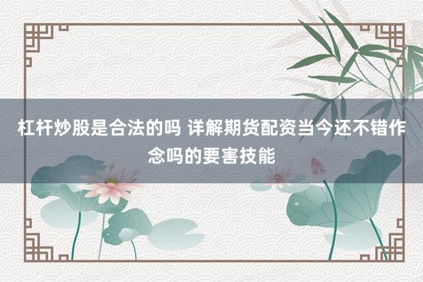杠杆炒股是合法的吗 详解期货配资当今还不错作念吗的要害技能