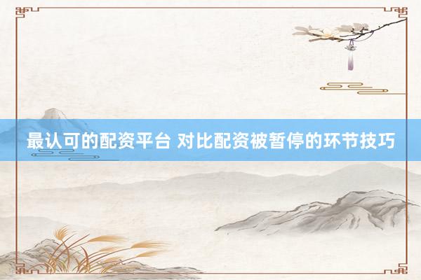 最认可的配资平台 对比配资被暂停的环节技巧