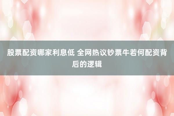 股票配资哪家利息低 全网热议钞票牛若何配资背后的逻辑