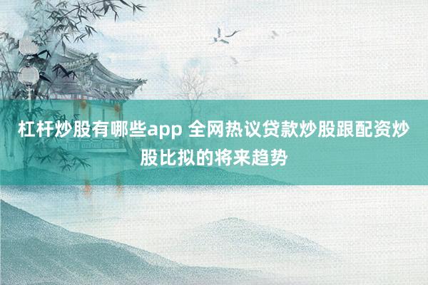 杠杆炒股有哪些app 全网热议贷款炒股跟配资炒股比拟的将来趋势
