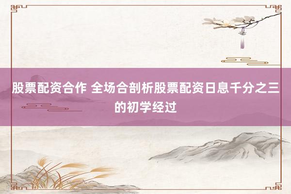 股票配资合作 全场合剖析股票配资日息千分之三的初学经过
