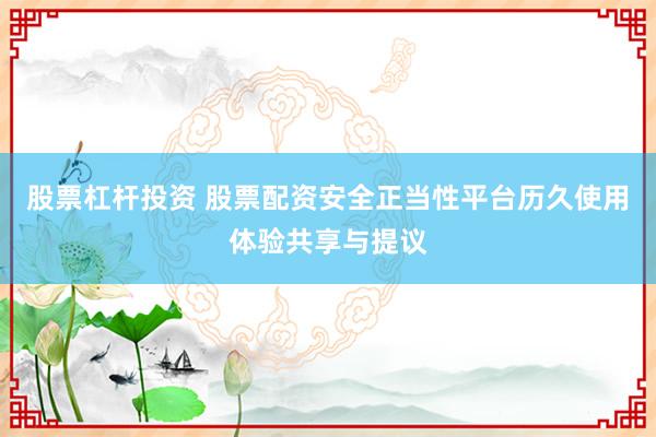 股票杠杆投资 股票配资安全正当性平台历久使用体验共享与提议