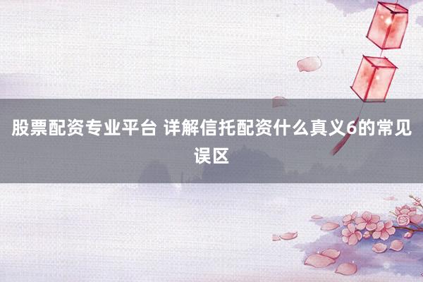 股票配资专业平台 详解信托配资什么真义6的常见误区