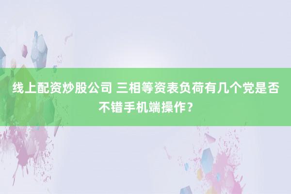 线上配资炒股公司 三相等资表负荷有几个党是否不错手机端操作？