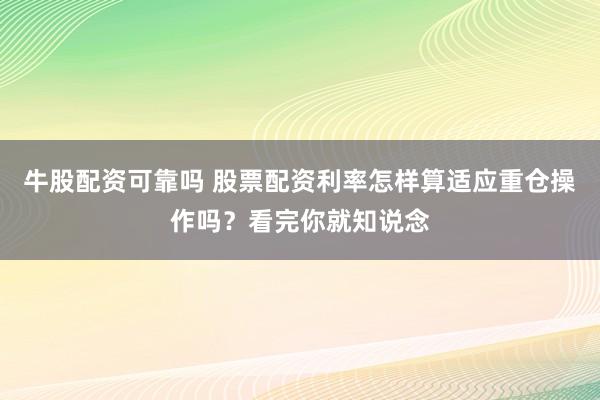 牛股配资可靠吗 股票配资利率怎样算适应重仓操作吗？看完你就知说念