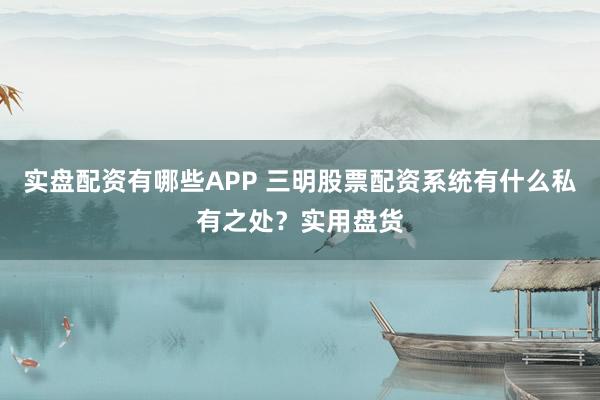 实盘配资有哪些APP 三明股票配资系统有什么私有之处？实用盘货