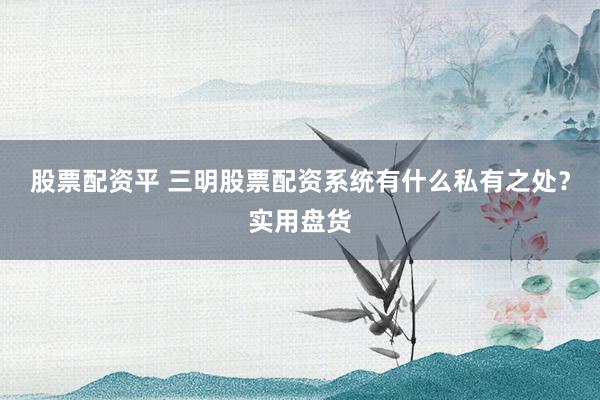 股票配资平 三明股票配资系统有什么私有之处？实用盘货