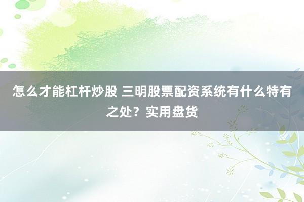 怎么才能杠杆炒股 三明股票配资系统有什么特有之处？实用盘货