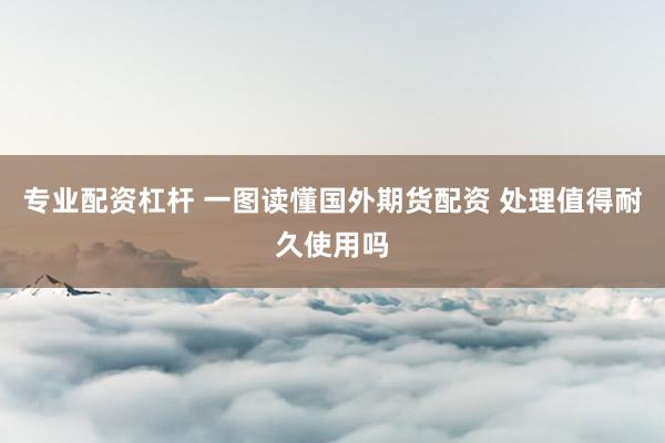 专业配资杠杆 一图读懂国外期货配资 处理值得耐久使用吗