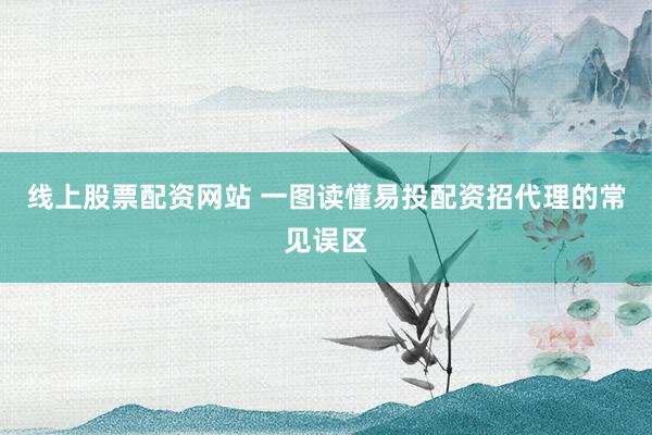 线上股票配资网站 一图读懂易投配资招代理的常见误区