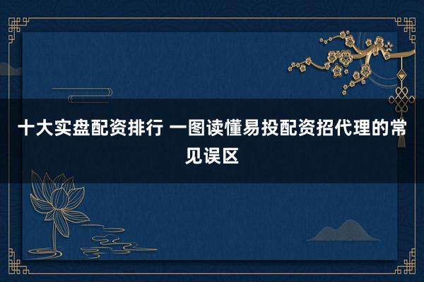 十大实盘配资排行 一图读懂易投配资招代理的常见误区