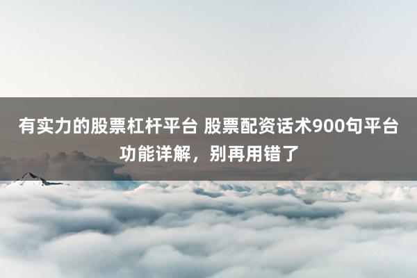有实力的股票杠杆平台 股票配资话术900句平台功能详解，别再用错了