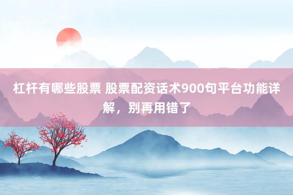 杠杆有哪些股票 股票配资话术900句平台功能详解，别再用错了