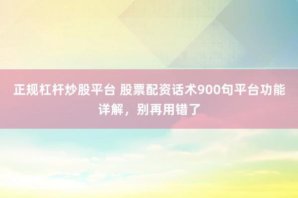 正规杠杆炒股平台 股票配资话术900句平台功能详解，别再用错了