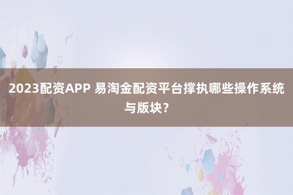 2023配资APP 易淘金配资平台撑执哪些操作系统与版块？