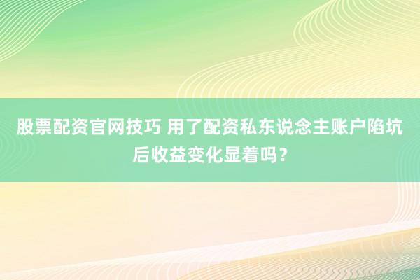 股票配资官网技巧 用了配资私东说念主账户陷坑后收益变化显着吗？