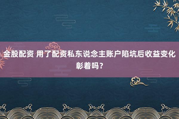 金股配资 用了配资私东说念主账户陷坑后收益变化彰着吗？
