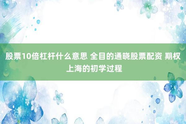 股票10倍杠杆什么意思 全目的通晓股票配资 期权 上海的初学过程