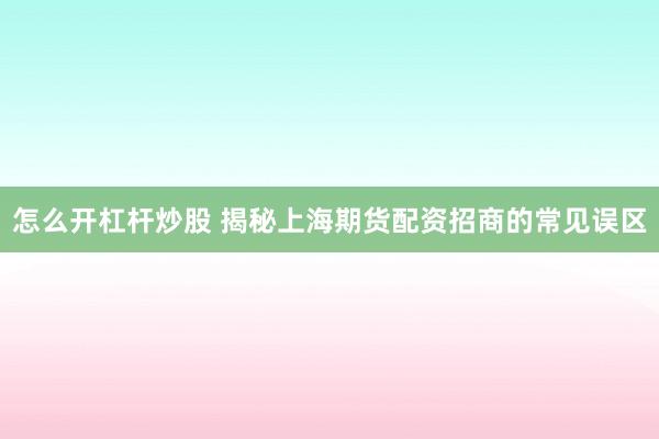 怎么开杠杆炒股 揭秘上海期货配资招商的常见误区