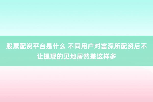 股票配资平台是什么 不同用户对富深所配资后不让提现的见地居然差这样多