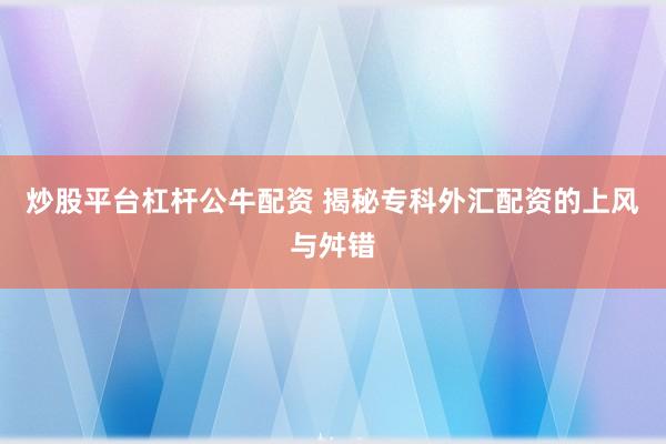 炒股平台杠杆公牛配资 揭秘专科外汇配资的上风与舛错