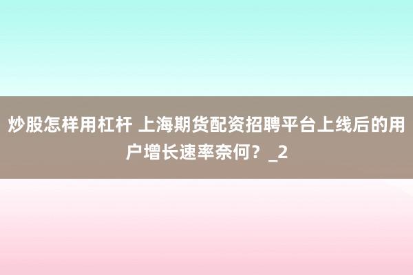 炒股怎样用杠杆 上海期货配资招聘平台上线后的用户增长速率奈何？_2