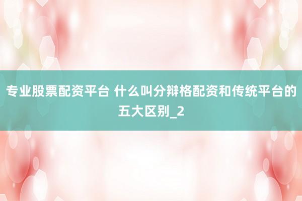 专业股票配资平台 什么叫分辩格配资和传统平台的五大区别_2