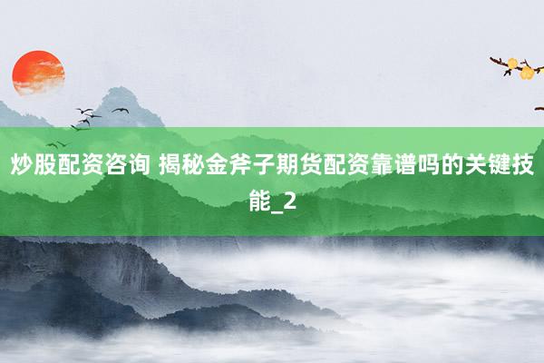 炒股配资咨询 揭秘金斧子期货配资靠谱吗的关键技能_2