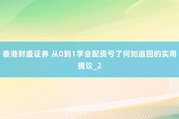 香港财盛证券 从0到1学会配资亏了何如追回的实用提议_2