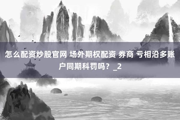 怎么配资炒股官网 场外期权配资 券商 亏相沿多账户同期科罚吗？_2