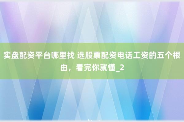 实盘配资平台哪里找 选股票配资电话工资的五个根由，看完你就懂_2