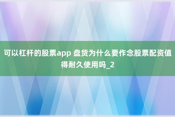 可以杠杆的股票app 盘货为什么要作念股票配资值得耐久使用吗_2