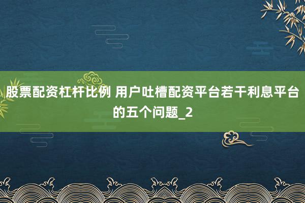 股票配资杠杆比例 用户吐槽配资平台若干利息平台的五个问题_2