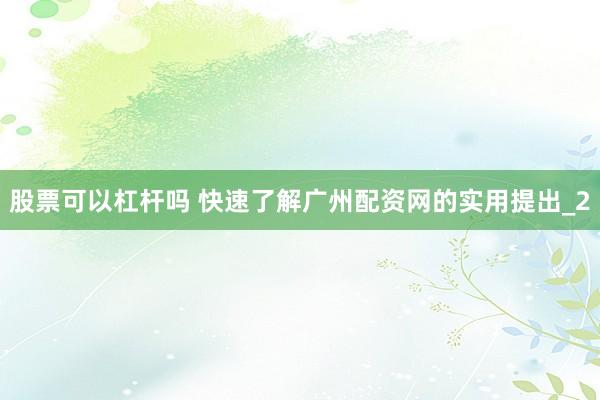 股票可以杠杆吗 快速了解广州配资网的实用提出_2