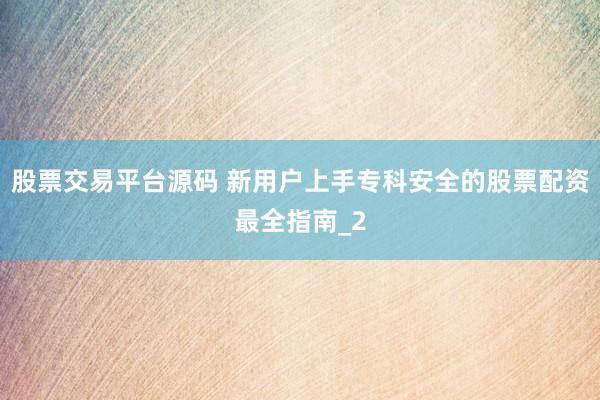 股票交易平台源码 新用户上手专科安全的股票配资最全指南_2