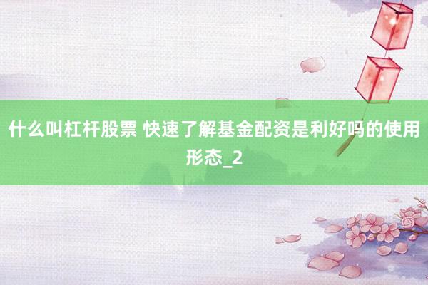 什么叫杠杆股票 快速了解基金配资是利好吗的使用形态_2