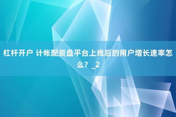 杠杆开户 计帐配资盘平台上线后的用户增长速率怎么？_2