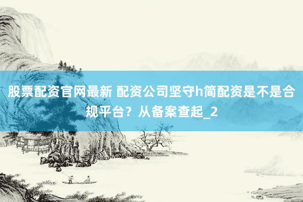 股票配资官网最新 配资公司坚守h简配资是不是合规平台？从备案查起_2