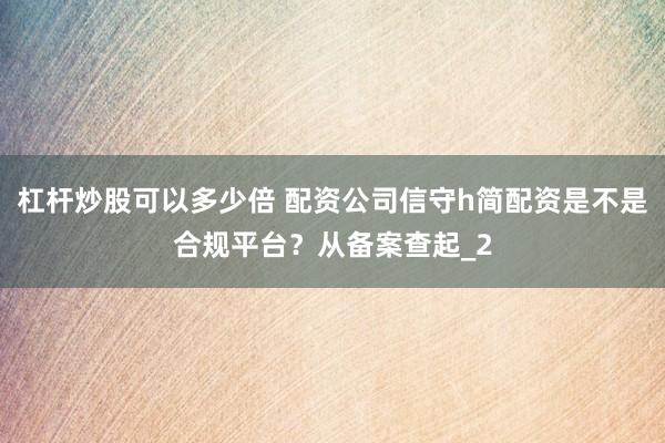 杠杆炒股可以多少倍 配资公司信守h简配资是不是合规平台？从备案查起_2