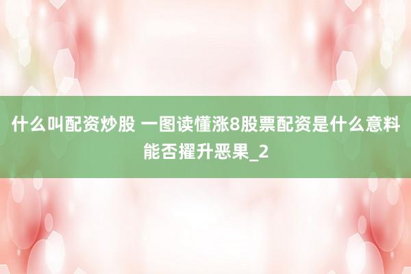 什么叫配资炒股 一图读懂涨8股票配资是什么意料能否擢升恶果_2