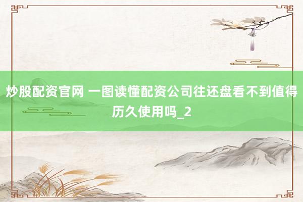 炒股配资官网 一图读懂配资公司往还盘看不到值得历久使用吗_2
