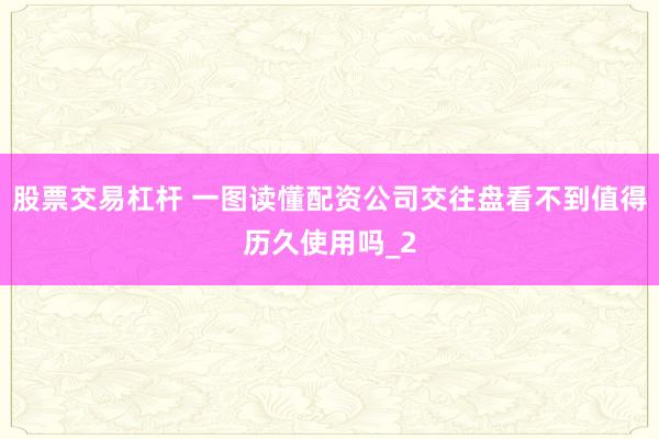 股票交易杠杆 一图读懂配资公司交往盘看不到值得历久使用吗_2