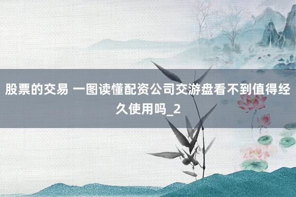 股票的交易 一图读懂配资公司交游盘看不到值得经久使用吗_2