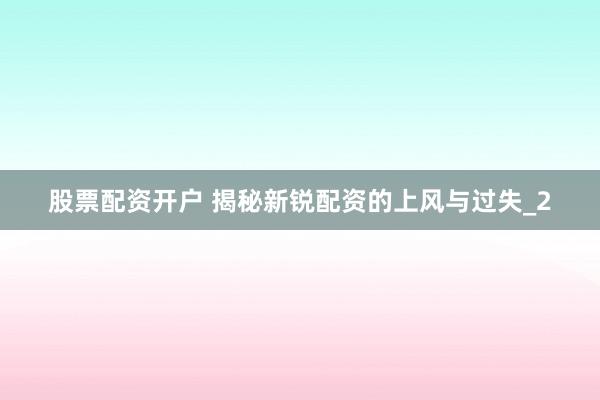股票配资开户 揭秘新锐配资的上风与过失_2
